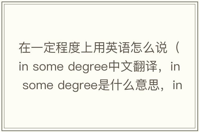 在一定程度上用英語(yǔ)怎么說(shuō)（in some degree中文翻譯，in some degree是什么意思，in some degree發(fā)音、用法及例句）