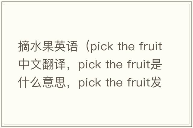 摘水果英語(yǔ)（pick the fruit中文翻譯，pick the fruit是什么意思，pick the fruit發(fā)音、用法及例句）