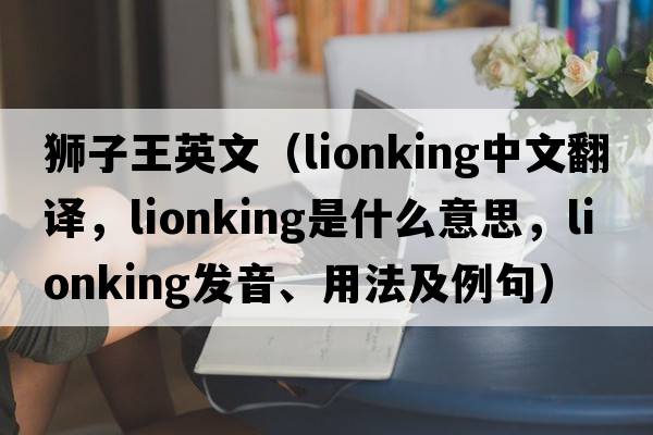 獅子王英文（lionking中文翻譯，lionking是什么意思，lionking發(fā)音、用法及例句）