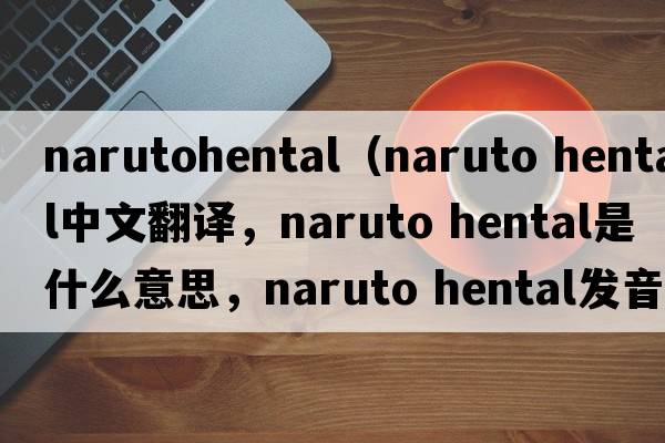 narutohental（naruto hental中文翻譯，naruto hental是什么意思，naruto hental發(fā)音、用法及例句）