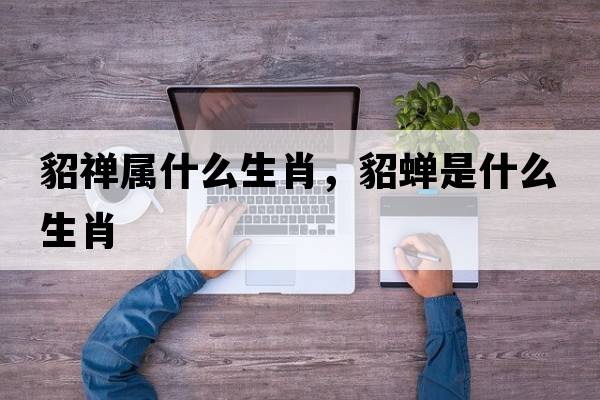 貂禪屬什么生肖，貂蟬是什么生肖