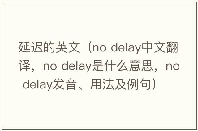 延遲的英文（no delay中文翻譯，no delay是什么意思，no delay發(fā)音、用法及例句）