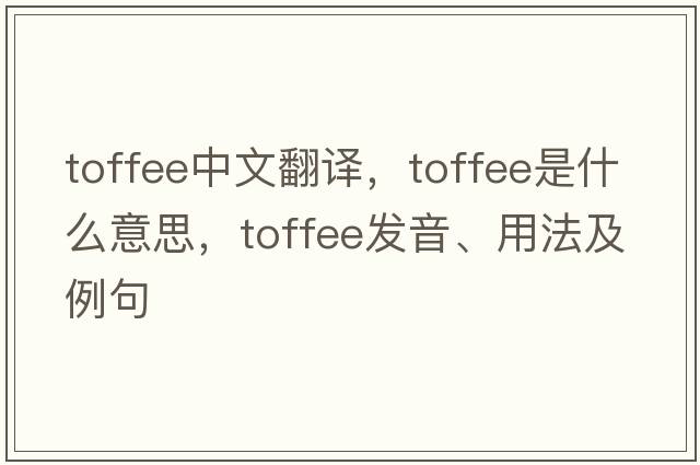 toffee中文翻譯，toffee是什么意思，toffee發(fā)音、用法及例句