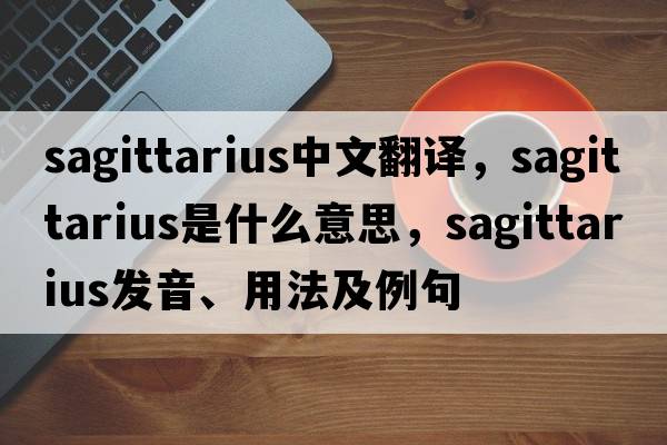 sagittarius中文翻譯，sagittarius是什么意思，sagittarius發(fā)音、用法及例句
