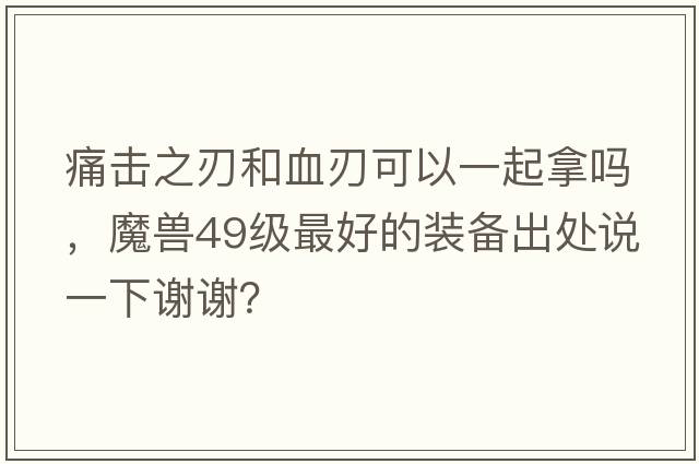 痛擊之刃和血刃可以一起拿嗎，魔獸49級最好的裝備出處說(shuō)一下謝謝？