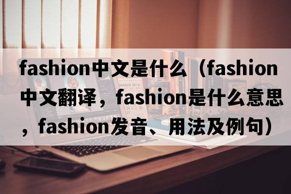 fashion中文是什么（fashion中文翻譯，fashion是什么意思，fashion發(fā)音、用法及例句）