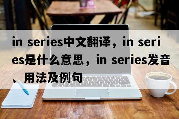 in series中文翻譯，in series是什么意思，in series發(fā)音、用法及例句