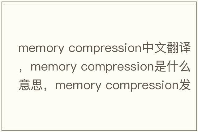 memory compression中文翻譯，memory compression是什么意思，memory compression發(fā)音、用法及例句