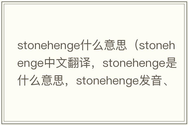 stonehenge什么意思（Stonehenge中文翻譯，Stonehenge是什么意思，Stonehenge發(fā)音、用法及例句）
