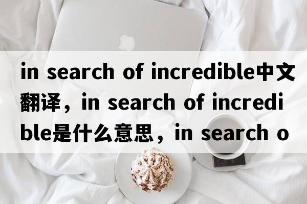 in search of incredible中文翻譯，in search of incredible是什么意思，in search of incredible發(fā)音、用法及例句