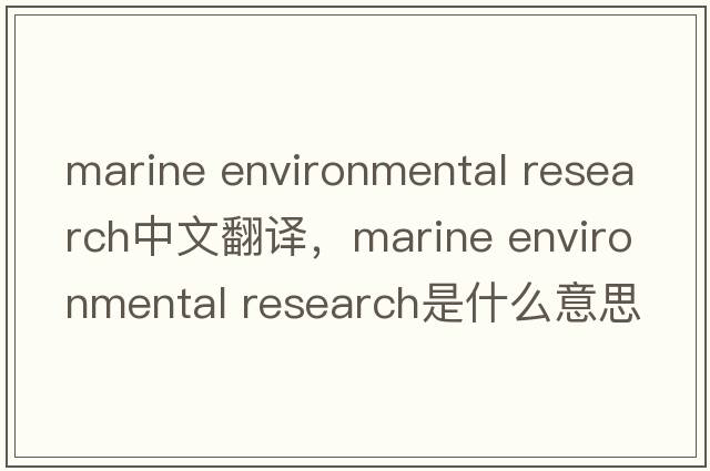 marine environmental research中文翻譯，marine environmental research是什么意思，marine environmental research發(fā)音