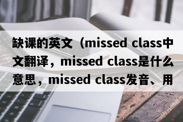 缺課的英文（missed class中文翻譯，missed class是什么意思，missed class發(fā)音、用法及例句）