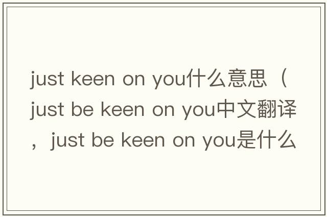 just keen on you什么意思（just be keen on you中文翻譯，just be keen on you是什么意思，just be keen on you發(fā)音、用法及例句）