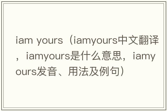iam yours（iamyours中文翻譯，iamyours是什么意思，iamyours發(fā)音、用法及例句）