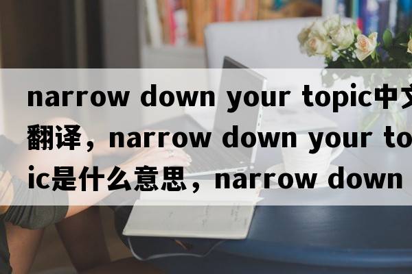narrow down your topic中文翻譯，narrow down your topic是什么意思，narrow down your topic發(fā)音、用法及例句