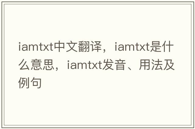 iamtxt中文翻譯，iamtxt是什么意思，iamtxt發(fā)音、用法及例句