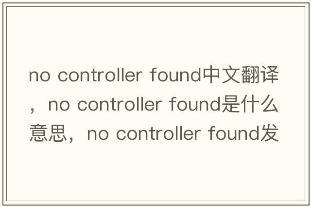 no controller found中文翻譯，no controller found是什么意思，no controller found發(fā)音、用法及例句