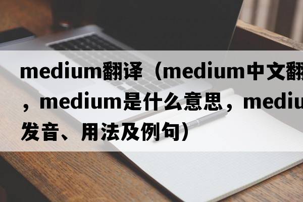 medium翻譯（medium中文翻譯，medium是什么意思，medium發(fā)音、用法及例句）