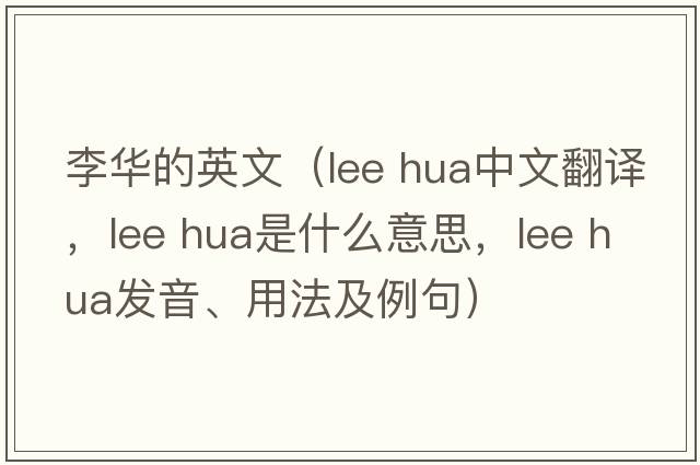 李華的英文（lee hua中文翻譯，lee hua是什么意思，lee hua發(fā)音、用法及例句）