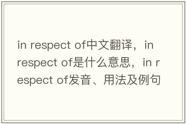 in respect of中文翻譯，in respect of是什么意思，in respect of發(fā)音、用法及例句
