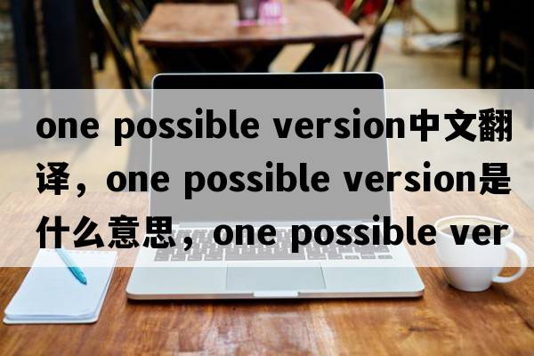 one possible version中文翻譯，one possible version是什么意思，one possible version發(fā)音、用法及例句