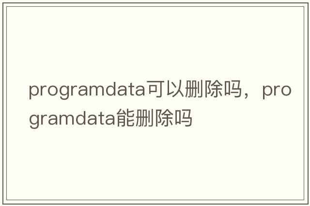 programdata可以刪除嗎，programdata能刪除嗎