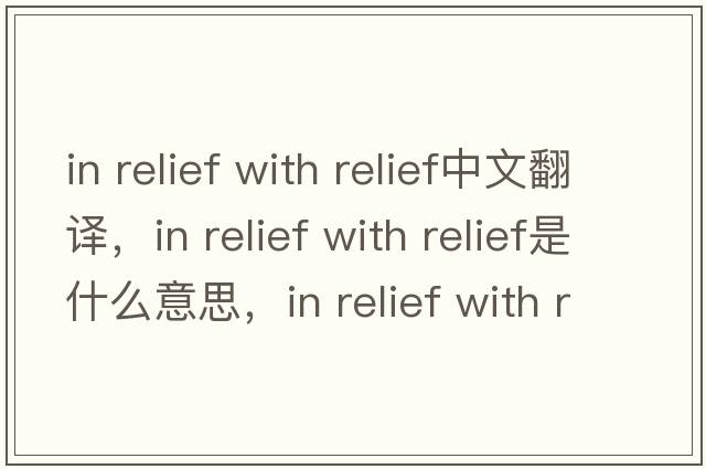 in relief with relief中文翻譯，in relief with relief是什么意思，in relief with relief發(fā)音、用法及例句