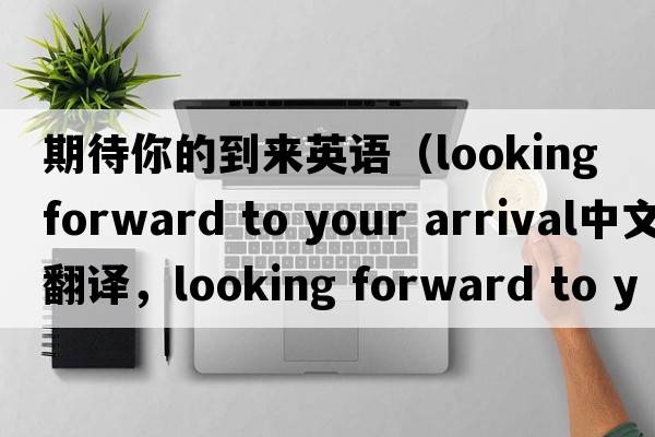 期待你的到來(lái)英語(yǔ)（looking forward to your arrival中文翻譯，looking forward to your arrival是什么意思，looking forward to