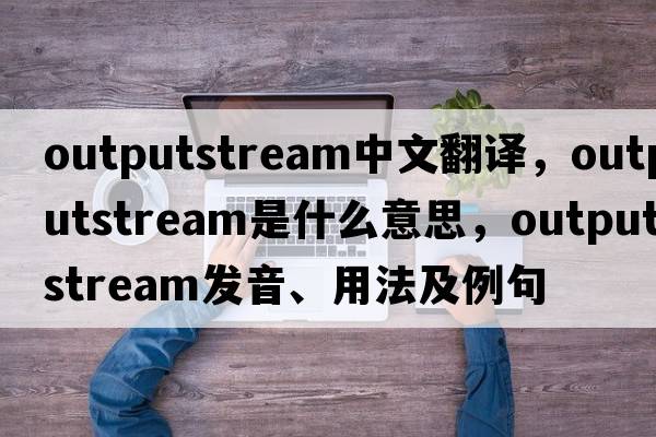 outputstream中文翻譯，outputstream是什么意思，outputstream發(fā)音、用法及例句