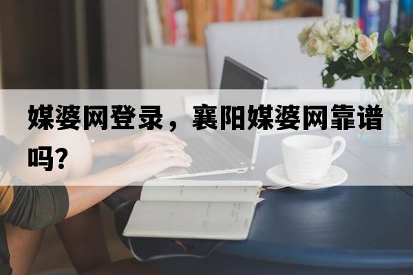 媒婆網(wǎng)登錄，襄陽(yáng)媒婆網(wǎng)靠譜嗎？