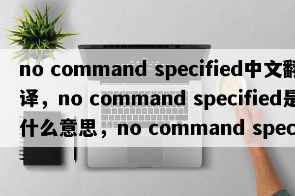 no command specified中文翻譯，no command specified是什么意思，no command specified發(fā)音、用法及例句
