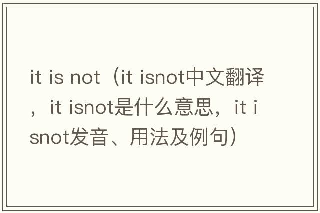 it is not（it isnot中文翻譯，it isnot是什么意思，it isnot發(fā)音、用法及例句）