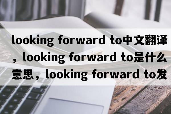 looking forward to中文翻譯，looking forward to是什么意思，looking forward to發(fā)音、用法及例句