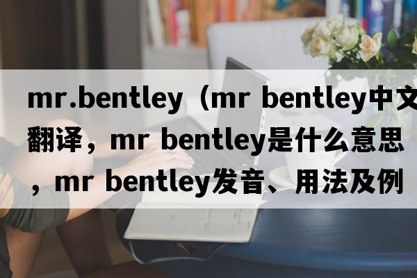 mr.bentley（mr bentley中文翻譯，mr bentley是什么意思，mr bentley發(fā)音、用法及例句）