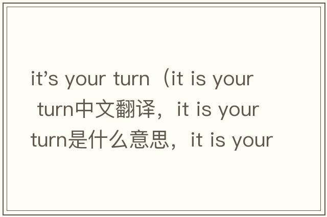 it's your turn（it is your turn中文翻譯，it is your turn是什么意思，it is your turn發(fā)音、用法及例句）