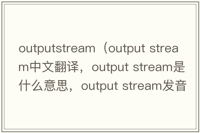 outputstream（output stream中文翻譯，output stream是什么意思，output stream發(fā)音、用法及例句）
