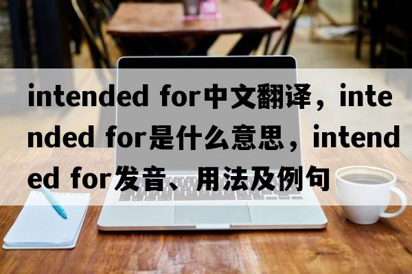 intended for中文翻譯，intended for是什么意思，intended for發(fā)音、用法及例句