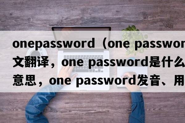 onepassword（one password中文翻譯，one password是什么意思，one password發(fā)音、用法及例句）