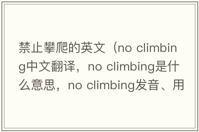 禁止攀爬的英文（no climbing中文翻譯，no climbing是什么意思，no climbing發(fā)音、用法及例句）
