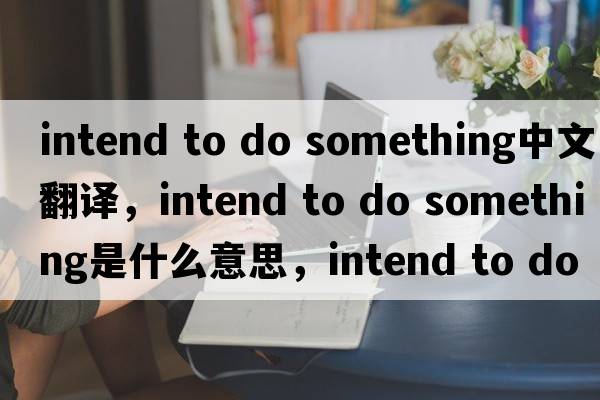 intend to do something中文翻譯，intend to do something是什么意思，intend to do something發(fā)音、用法及例句