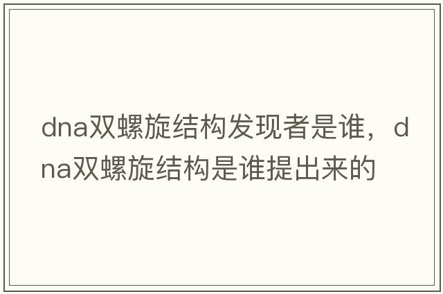 dna雙螺旋結構發(fā)現者是誰(shuí)，DNA雙螺旋結構是誰(shuí)提出來(lái)的