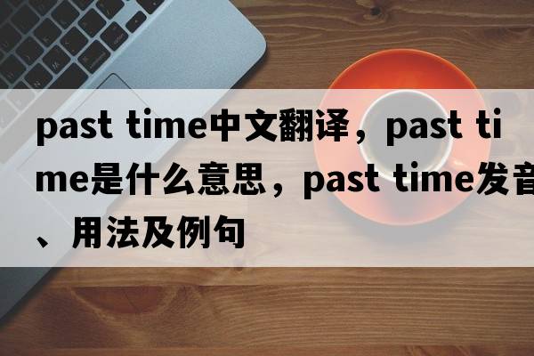 past time中文翻譯，past time是什么意思，past time發(fā)音、用法及例句