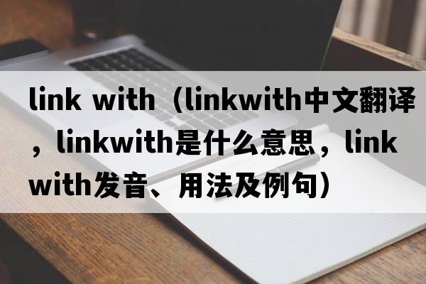 link with（linkwith中文翻譯，linkwith是什么意思，linkwith發(fā)音、用法及例句）