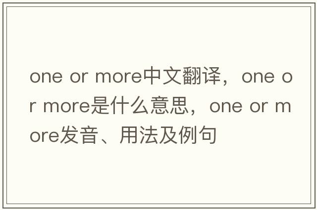 one or more中文翻譯，one or more是什么意思，one or more發(fā)音、用法及例句