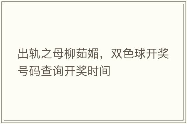 出軌之母柳茹媚，雙色球開(kāi)獎號碼查詢(xún)開(kāi)獎時(shí)間