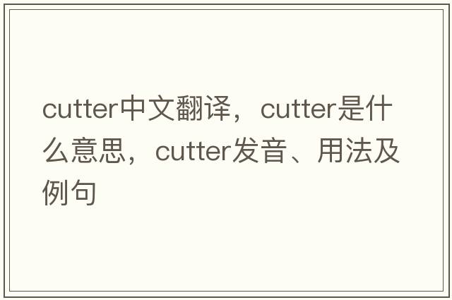 cutter中文翻譯，cutter是什么意思，cutter發(fā)音、用法及例句