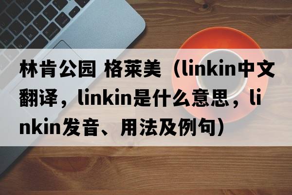林肯公園 格萊美（linkin中文翻譯，linkin是什么意思，linkin發(fā)音、用法及例句）