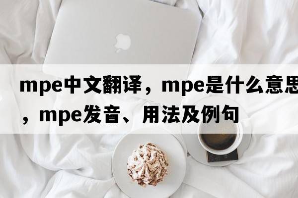 mpe中文翻譯，mpe是什么意思，mpe發(fā)音、用法及例句