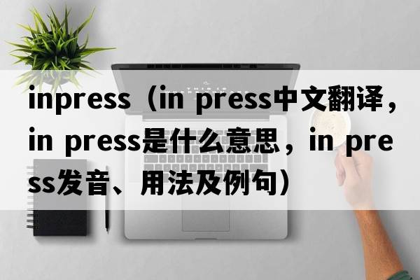 inpress（in press中文翻譯，in press是什么意思，in press發(fā)音、用法及例句）