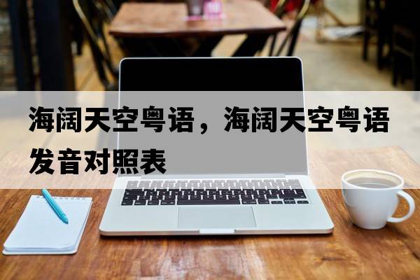 海闊天空粵語(yǔ)，海闊天空粵語(yǔ)發(fā)音對照表